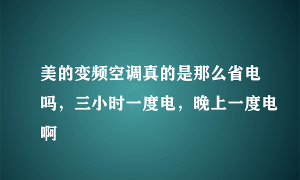 美的变频空调真的是那么省电吗，三小时一度电，晚上一度电啊