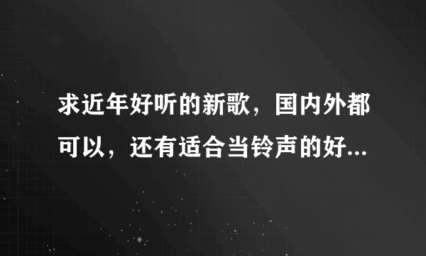 求近年好听的新歌，国内外都可以，还有适合当铃声的好听英文歌
