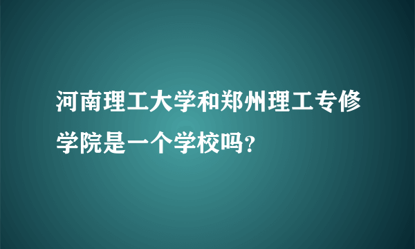 河南理工大学和郑州理工专修学院是一个学校吗？