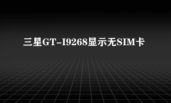 三星GT-I9268显示无SIM卡