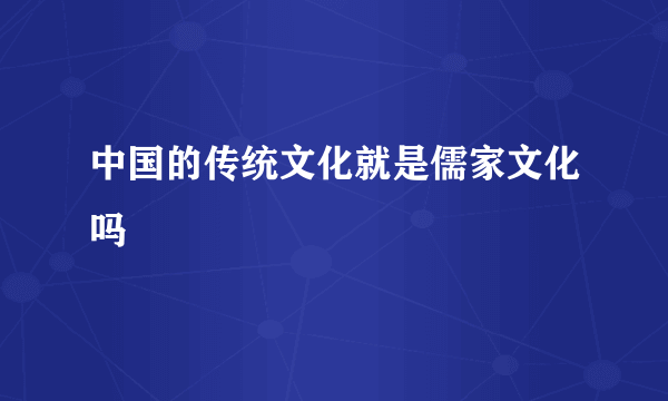 中国的传统文化就是儒家文化吗