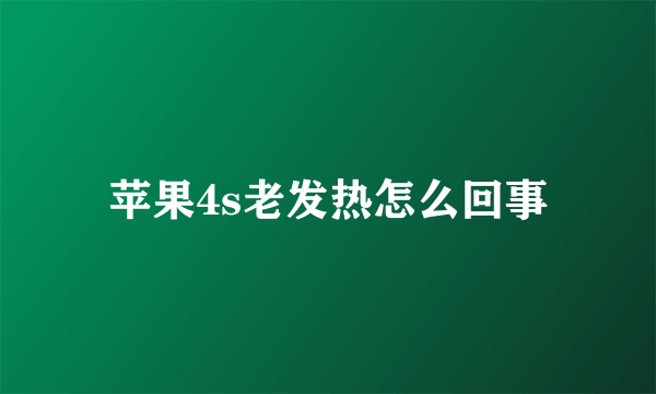 苹果4s老发热怎么回事