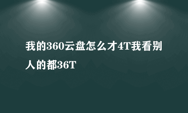 我的360云盘怎么才4T我看别人的都36T