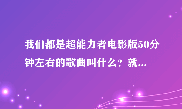 我们都是超能力者电影版50分钟左右的歌曲叫什么？就是遇见Toyocky的时候