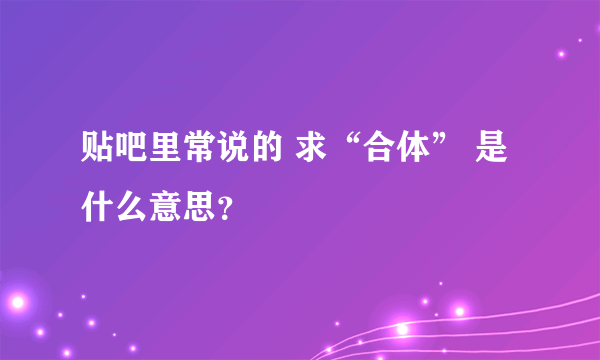 贴吧里常说的 求“合体” 是什么意思？