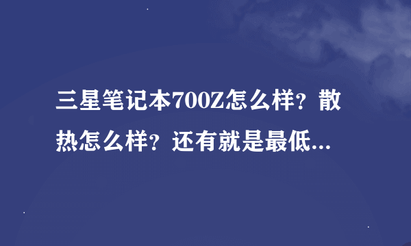 三星笔记本700Z怎么样？散热怎么样？还有就是最低价在多少？请知道的大虾告诉一下！