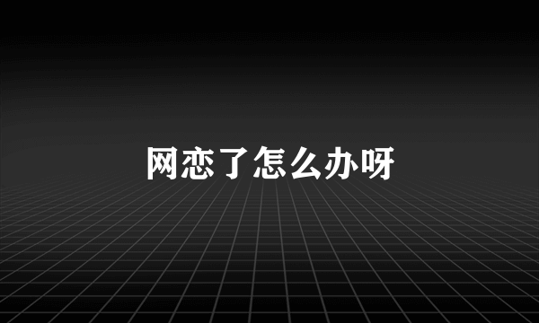 网恋了怎么办呀