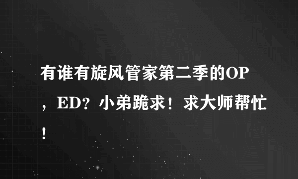 有谁有旋风管家第二季的OP，ED？小弟跪求！求大师帮忙！