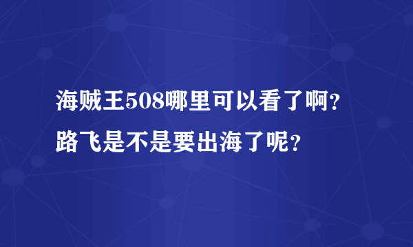 海贼王508哪里可以看了啊？路飞是不是要出海了呢？