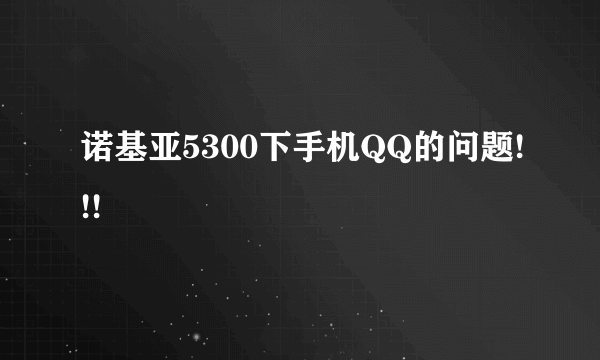 诺基亚5300下手机QQ的问题!!!