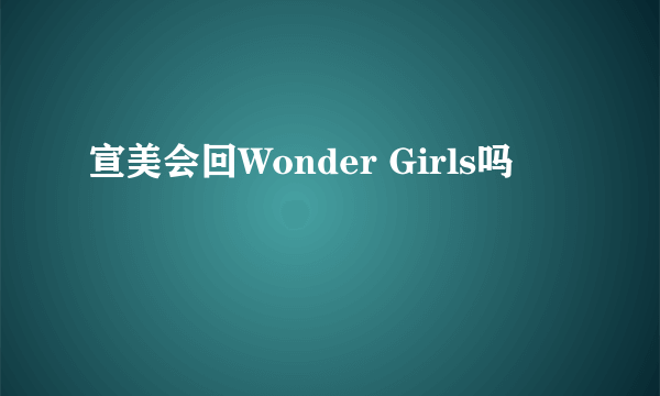 宣美会回Wonder Girls吗