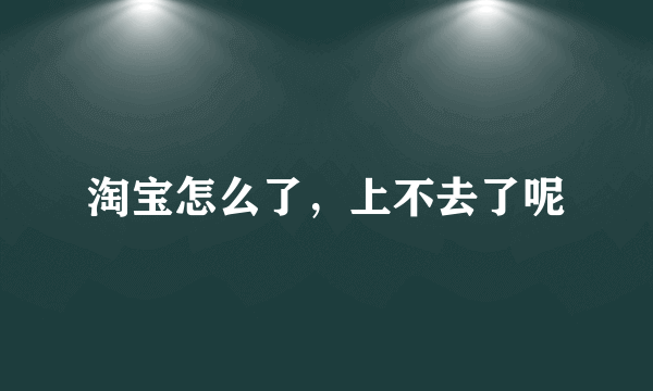 淘宝怎么了，上不去了呢