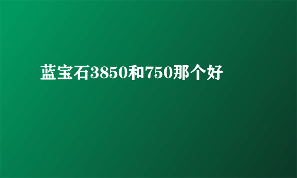 蓝宝石3850和750那个好