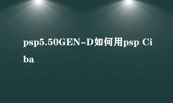 psp5.50GEN-D如何用psp Ciba