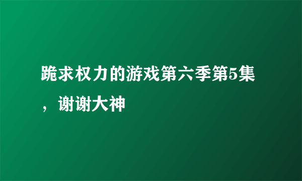 跪求权力的游戏第六季第5集，谢谢大神