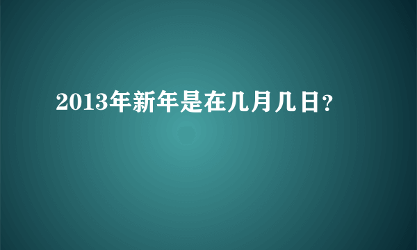 2013年新年是在几月几日？