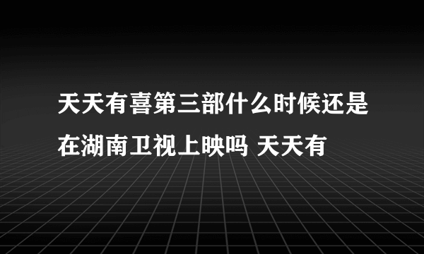 天天有喜第三部什么时候还是在湖南卫视上映吗 天天有