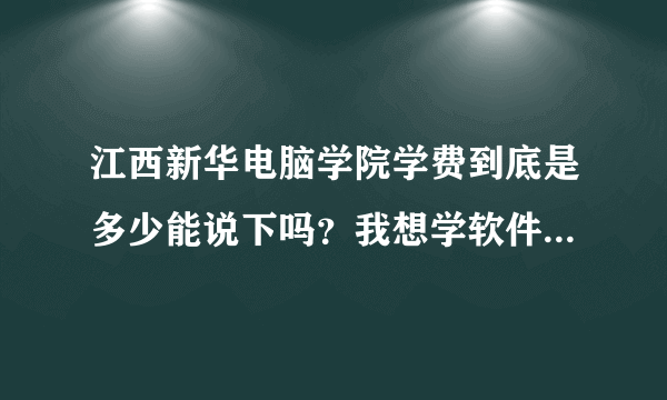 江西新华电脑学院学费到底是多少能说下吗？我想学软件开发专业，本地人