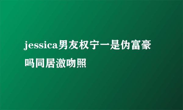 jessica男友权宁一是伪富豪吗同居激吻照