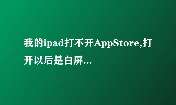我的ipad打不开AppStore,打开以后是白屏，这是怎么回事？