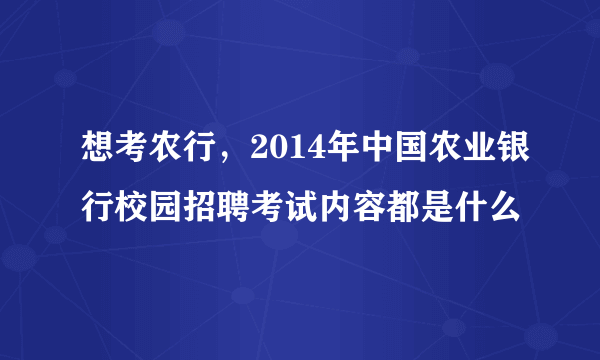 想考农行，2014年中国农业银行校园招聘考试内容都是什么