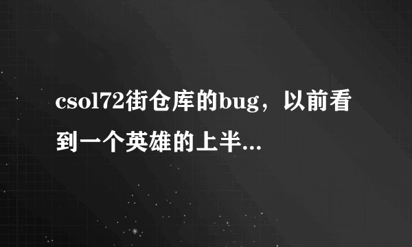 csol72街仓库的bug，以前看到一个英雄的上半身从河道穿出去了，这个bug怎么弄啊