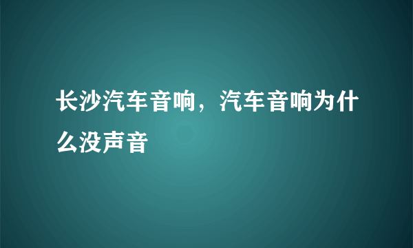 长沙汽车音响，汽车音响为什么没声音