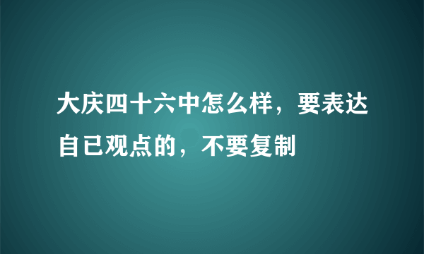 大庆四十六中怎么样，要表达自已观点的，不要复制