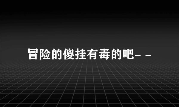 冒险的傻挂有毒的吧- -