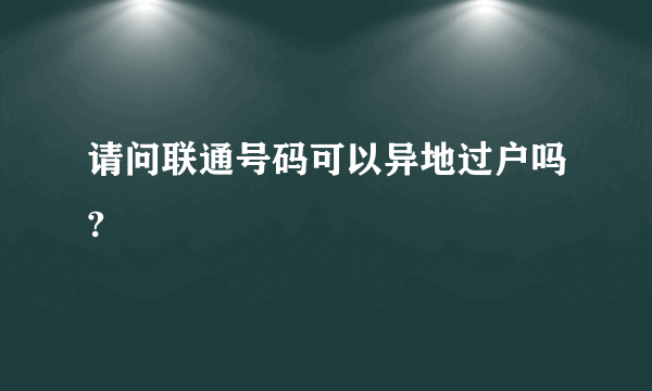 请问联通号码可以异地过户吗?