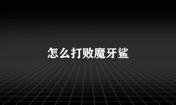 怎么打败魔牙鲨