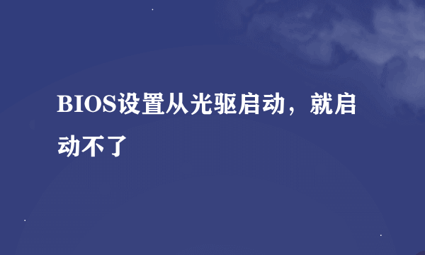 BIOS设置从光驱启动，就启动不了