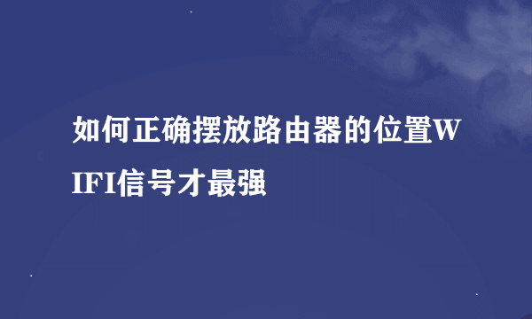 如何正确摆放路由器的位置WIFI信号才最强