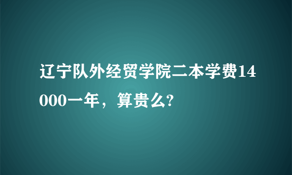 辽宁队外经贸学院二本学费14000一年，算贵么?