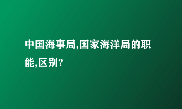 中国海事局,国家海洋局的职能,区别?