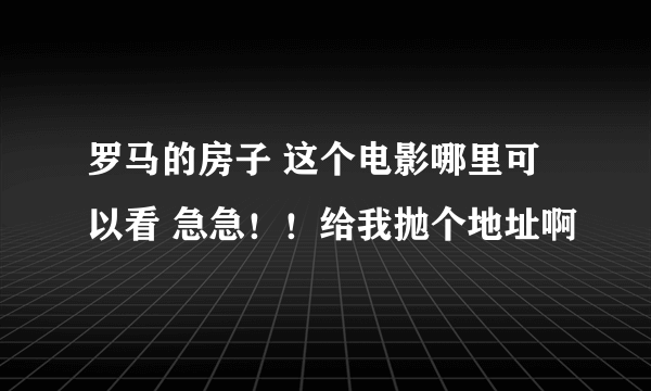 罗马的房子 这个电影哪里可以看 急急！！给我抛个地址啊