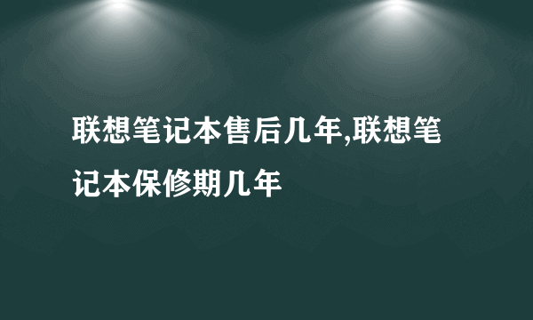 联想笔记本售后几年,联想笔记本保修期几年