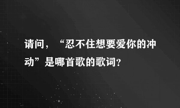 请问，“忍不住想要爱你的冲动”是哪首歌的歌词？