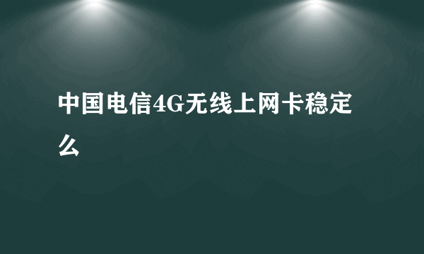 中国电信4G无线上网卡稳定么