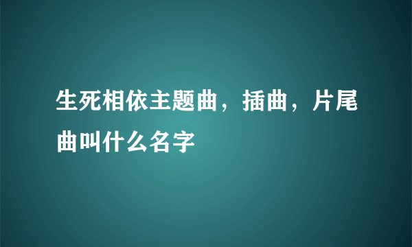 生死相依主题曲，插曲，片尾曲叫什么名字