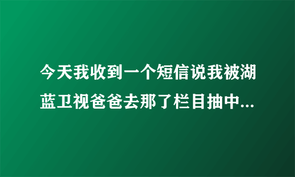 今天我收到一个短信说我被湖蓝卫视爸爸去那了栏目抽中说我中了二等奖；而且信息是由一个手机号发来的。请