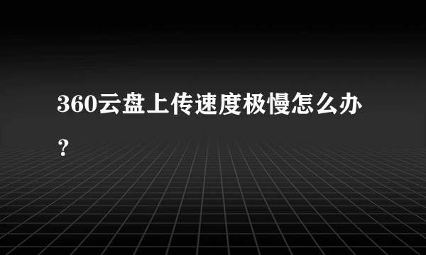 360云盘上传速度极慢怎么办？