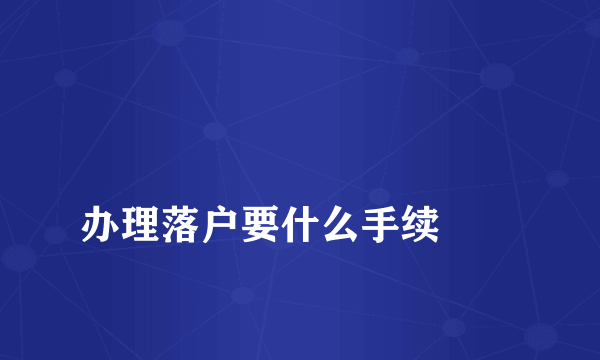 
办理落户要什么手续
