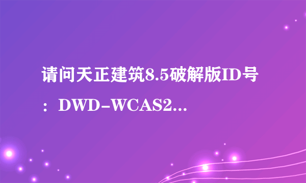 请问天正建筑8.5破解版ID号：DWD-WCAS20836849麻烦帮忙给个注册码