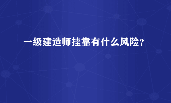 一级建造师挂靠有什么风险？