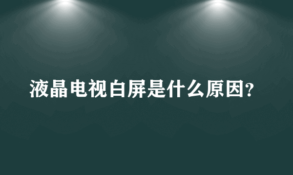 液晶电视白屏是什么原因？
