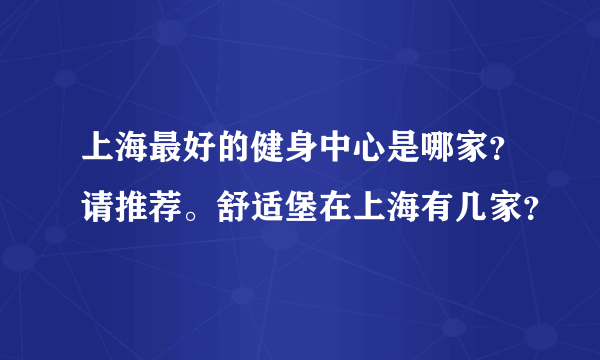 上海最好的健身中心是哪家？请推荐。舒适堡在上海有几家？