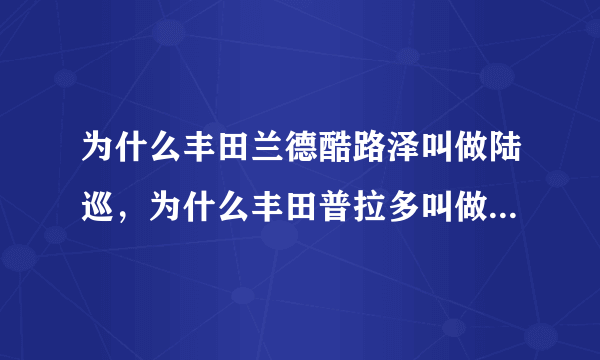 为什么丰田兰德酷路泽叫做陆巡，为什么丰田普拉多叫做陆霸？ 霸道又是什么？