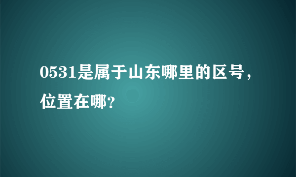 0531是属于山东哪里的区号，位置在哪？