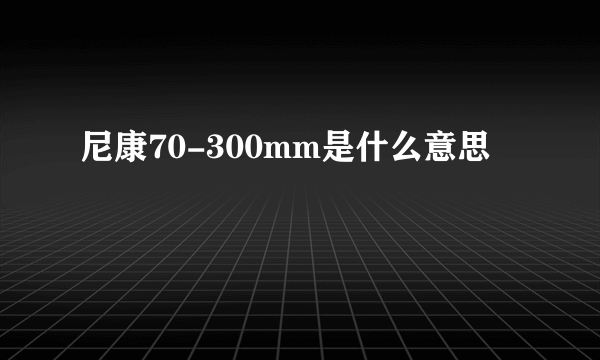 尼康70-300mm是什么意思